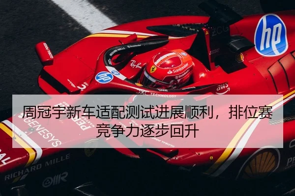 周冠宇新车适配测试进展顺利，排位赛竞争力逐步回升